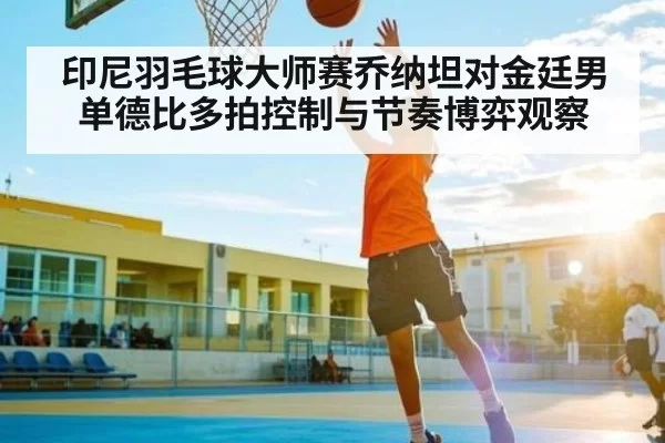 印尼羽毛球大师赛乔纳坦对金廷男单德比多拍控制与节奏博弈观察