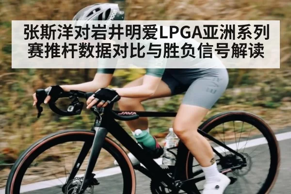 张斯洋对岩井明爱LPGA亚洲系列赛推杆数据对比与胜负信号解读