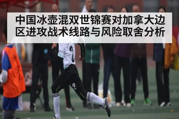 中国冰壶混双世锦赛对加拿大边区进攻战术线路与风险取舍分析